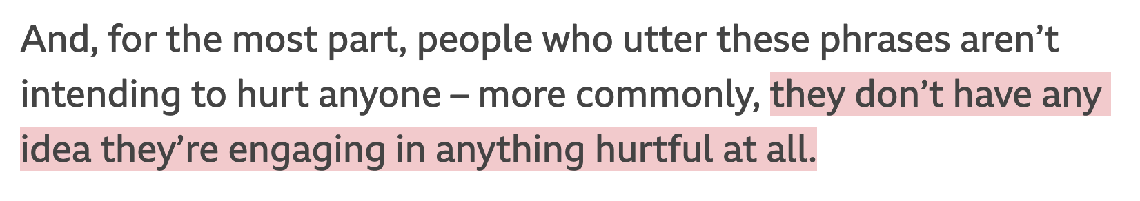 And, for the most part, people who utter these phrases aren’t intending to hurt anyone – more commonly, they don’t have any idea they’re engaging in anything hurtful at all.