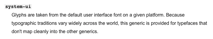 system-ui – Glyphs are taken from the default user interface font on a given platform. Because typographic traditions vary widely across the world, this generic is provided for typefaces that don't map cleanly into the other generics.