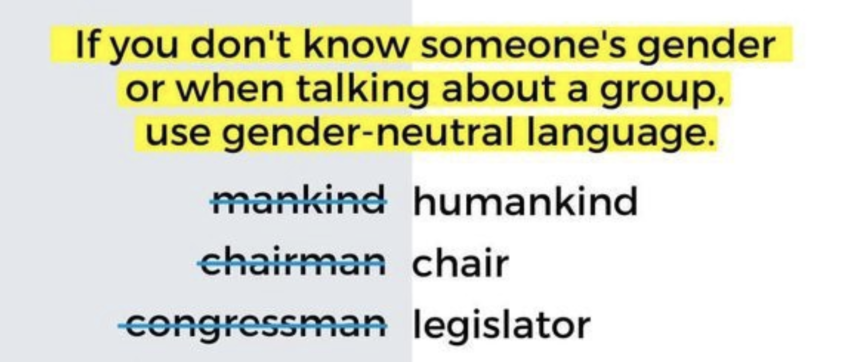 If you don't know someone's gender or when talking about a group use gender-neutral language.