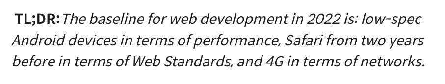  TL;DR:The baseline for web development in 2022 is: low-spec Android devices in terms of performance, Safari from two years before in terms of Web Standards, and 4G in terms of networks.