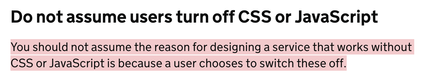 Do not assume users turn off CSS or JavaScript – You should not assume the reason for designing a service that works without CSS or JavaScript is because a user chooses to switch these off.