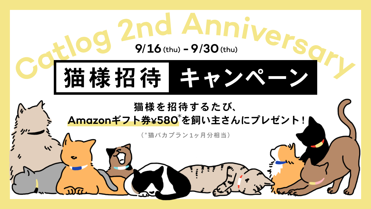 Catlog 2nd Anniversary 9/16(thu)~9/30(thu) 猫様招待キャンペーン 猫様を招待するたび、Amazonギフト券¥580* を飼い主さんにプレゼント！(*猫バカプラン1ヶ月分相当)