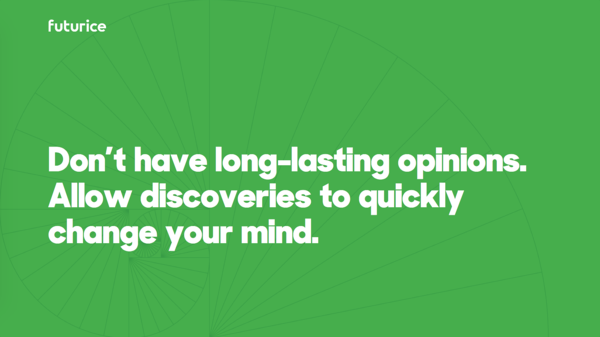 Don't have long-lasting opinions. Allow discoveries to quickly change your mind.​